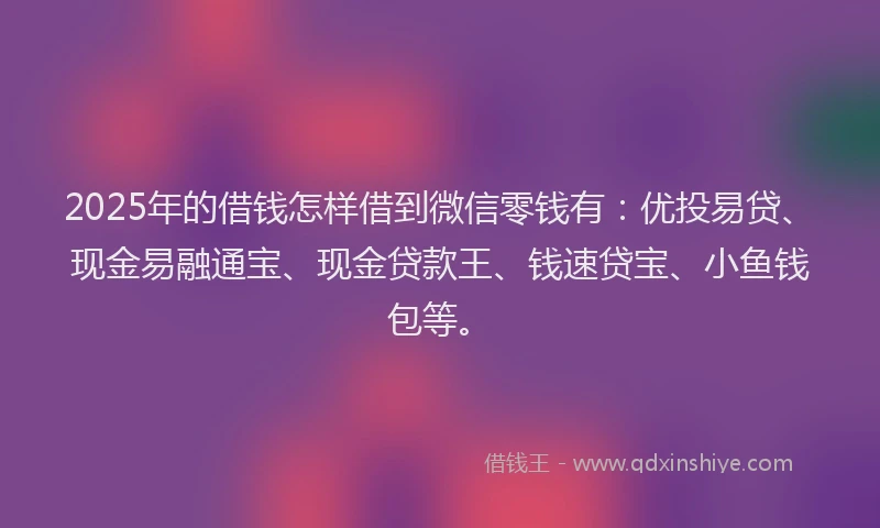 2025年的借钱怎样借到微信零钱有：优投易贷、现金易融通宝、现金贷款王、钱速贷宝、小鱼钱包等。