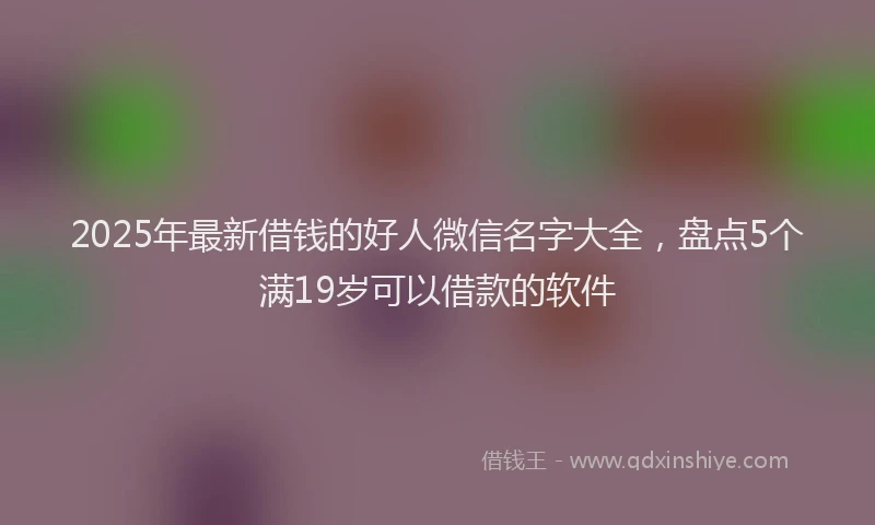 2025年最新借钱的好人微信名字大全，盘点5个满19岁可以借款的软件