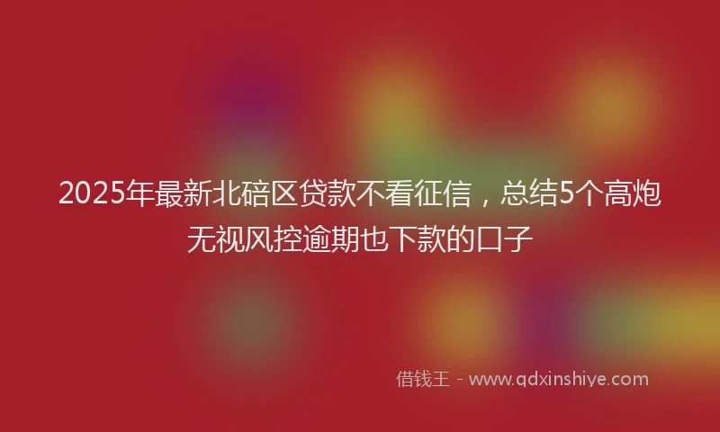 2025年最新北碚区贷款不看征信，总结5个高炮无视风控逾期也下款的口子