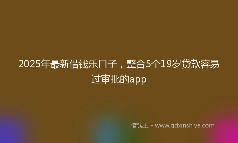 2025年最新借钱乐口子，整合5个19岁贷款容易过审批的app