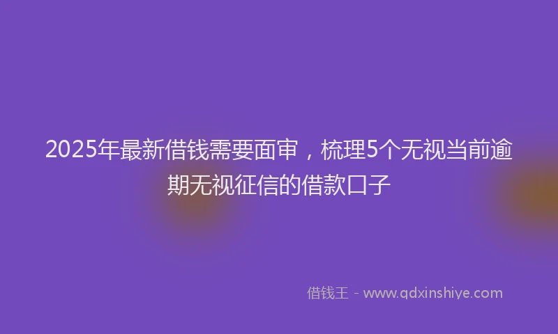 2025年最新借钱需要面审，梳理5个无视当前逾期无视征信的借款口子