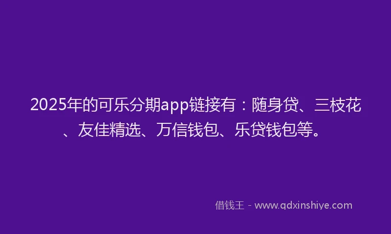 2025年的可乐分期app链接有：随身贷、三枝花、友佳精选、万信钱包、乐贷钱包等。