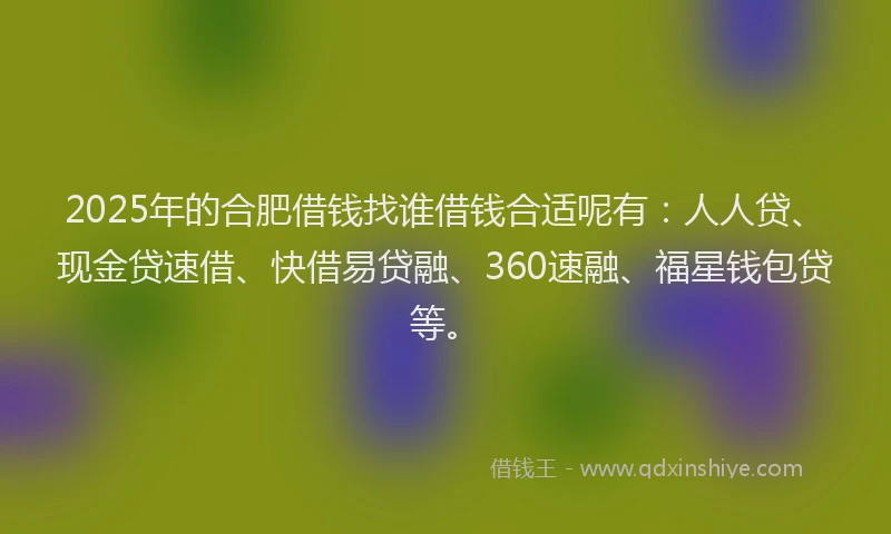 2025年的合肥借钱找谁借钱合适呢有：人人贷、现金贷速借、快借易贷融、360速融、福星钱包贷等。