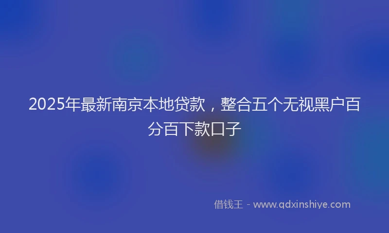 2025年最新南京本地贷款，整合五个无视黑户百分百下款口子