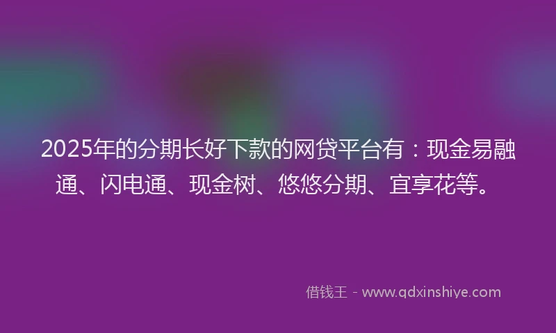 2025年的分期长好下款的网贷平台有：现金易融通、闪电通、现金树、悠悠分期、宜享花等。