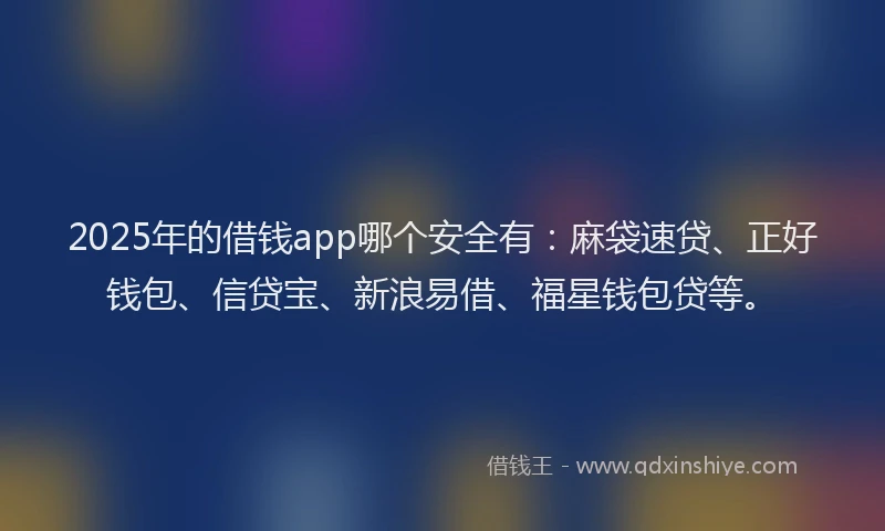2025年的借钱app哪个安全有：麻袋速贷、正好钱包、信贷宝、新浪易借、福星钱包贷等。