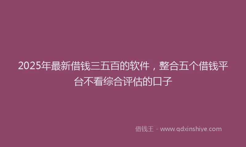 2025年最新借钱三五百的软件，整合五个借钱平台不看综合评估的口子