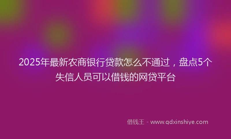 2025年最新农商银行贷款怎么不通过，盘点5个失信人员可以借钱的网贷平台