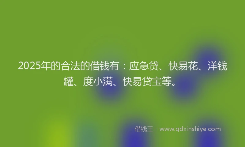 2025年的合法的借钱有：应急贷、快易花、洋钱罐、度小满、快易贷宝等。