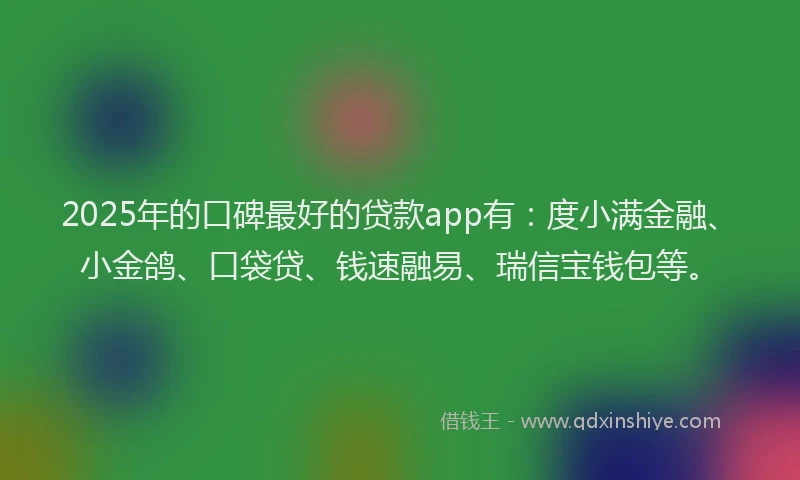 2025年的口碑最好的贷款app有：度小满金融、小金鸽、口袋贷、钱速融易、瑞信宝钱包等。