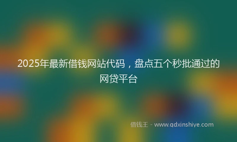2025年最新借钱网站代码，盘点五个秒批通过的网贷平台