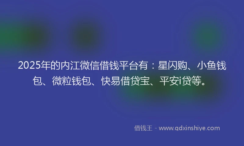 2025年的内江微信借钱平台有：星闪购、小鱼钱包、微粒钱包、快易借贷宝、平安i贷等。