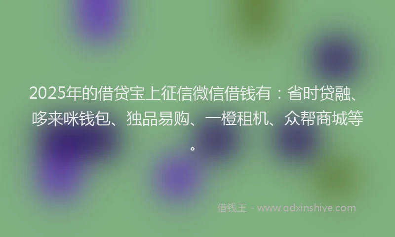 2025年的借贷宝上征信微信借钱有：省时贷融、哆来咪钱包、独品易购、一橙租机、众帮商城等。