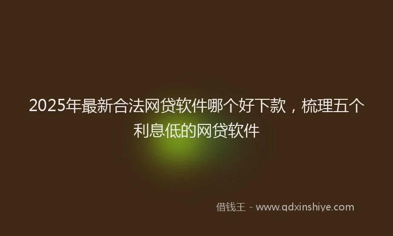 2025年最新合法网贷软件哪个好下款，梳理五个利息低的网贷软件