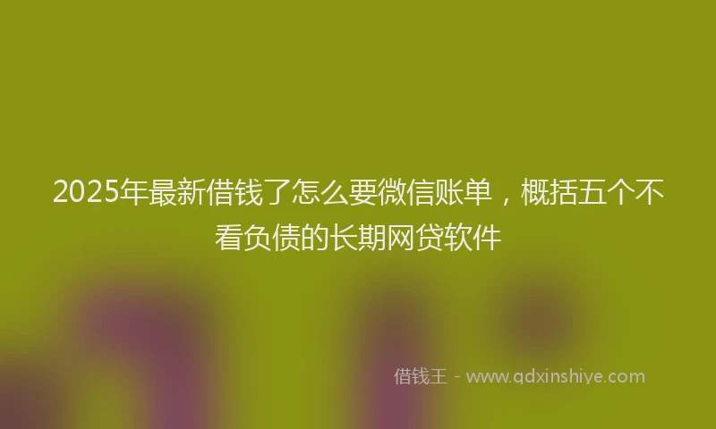 2025年最新借钱了怎么要微信账单，概括五个不看负债的长期网贷软件