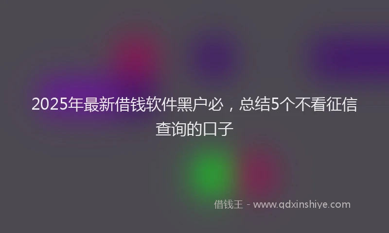 2025年最新借钱软件黑户必，总结5个不看征信查询的口子