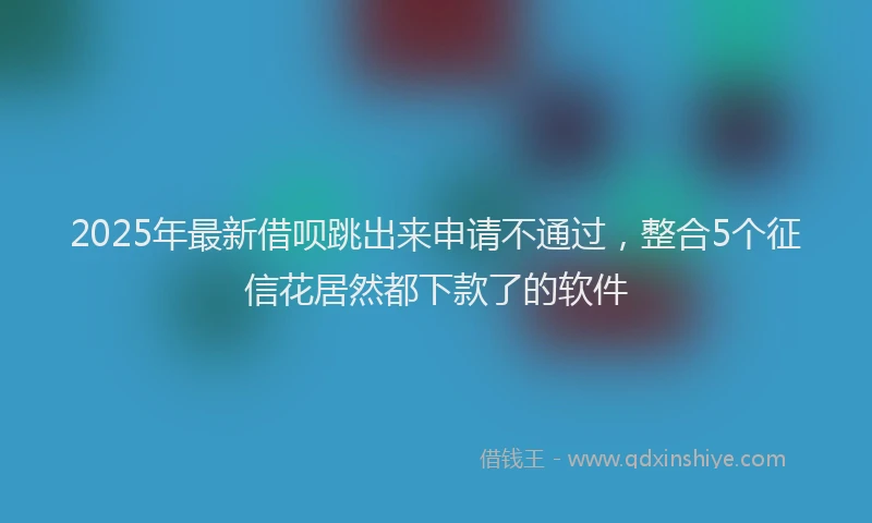 2025年最新借呗跳出来申请不通过，整合5个征信花居然都下款了的软件