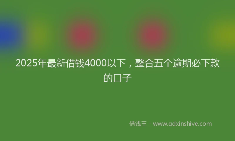 2025年最新借钱4000以下，整合五个逾期必下款的口子
