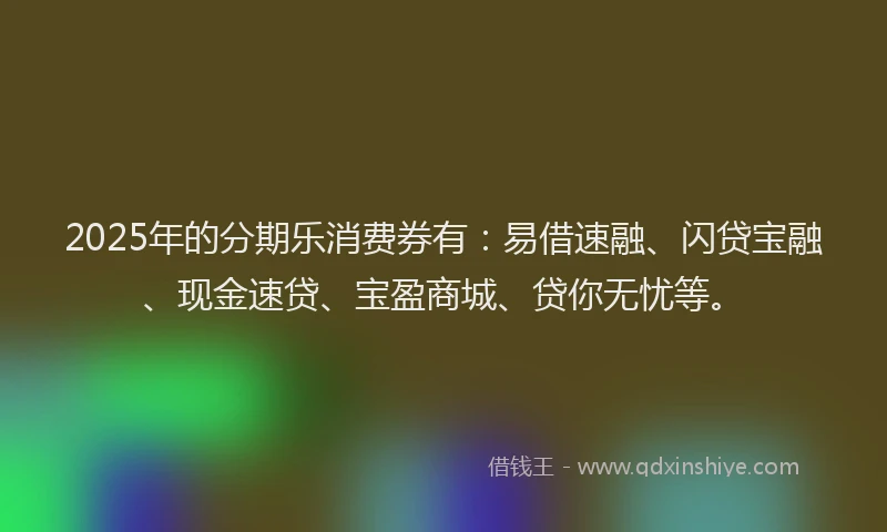 2025年的分期乐消费券有：易借速融、闪贷宝融、现金速贷、宝盈商城、贷你无忧等。
