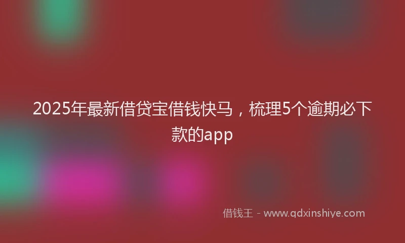 2025年最新借贷宝借钱快马，梳理5个逾期必下款的app
