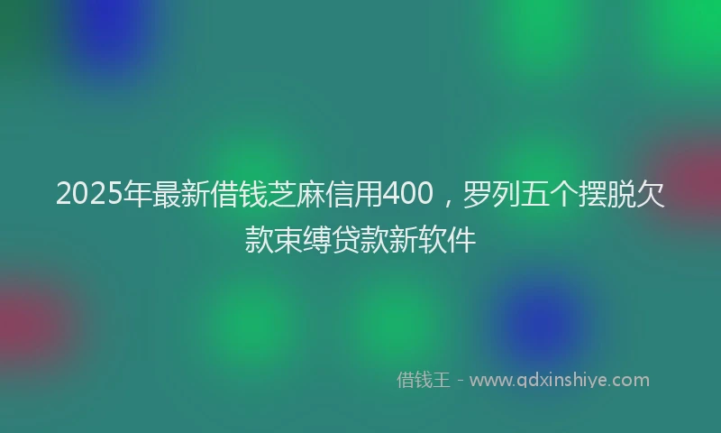 2025年最新借钱芝麻信用400，罗列五个摆脱欠款束缚贷款新软件
