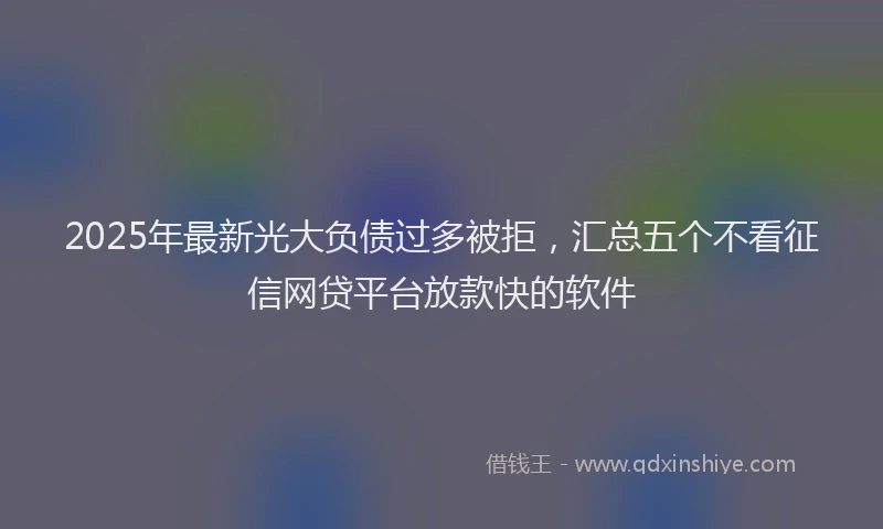 2025年最新光大负债过多被拒，汇总五个不看征信网贷平台放款快的软件
