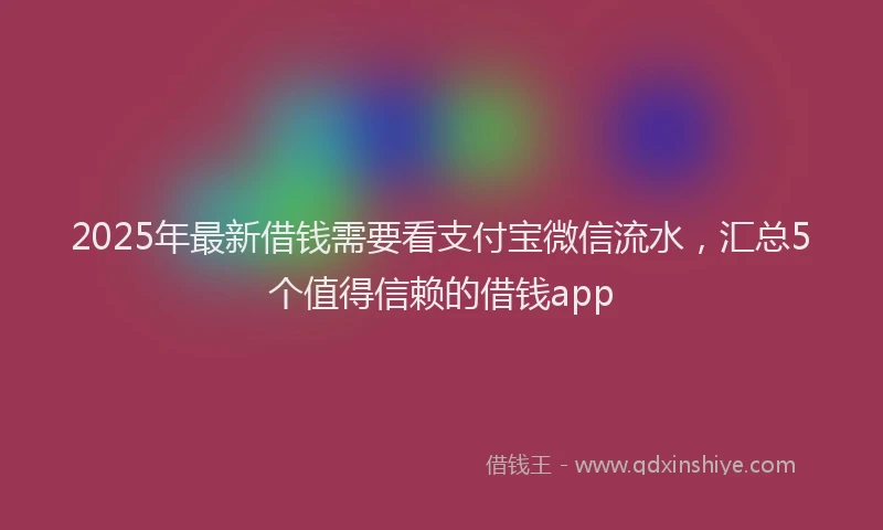 2025年最新借钱需要看支付宝微信流水，汇总5个值得信赖的借钱app