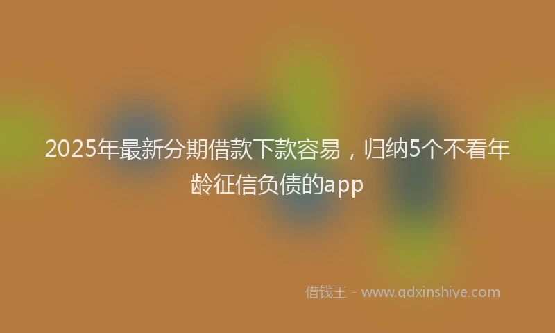 2025年最新分期借款下款容易，归纳5个不看年龄征信负债的app