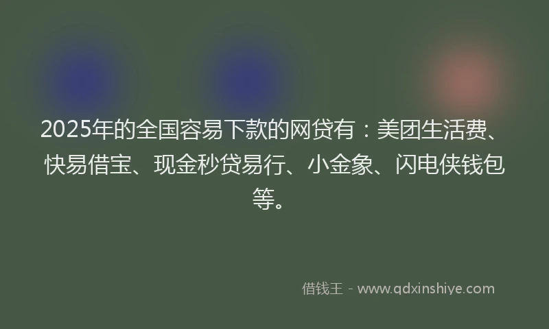 2025年的全国容易下款的网贷有:美团生活费、快易借宝、现金秒贷易行、小金象、闪电侠钱包等。