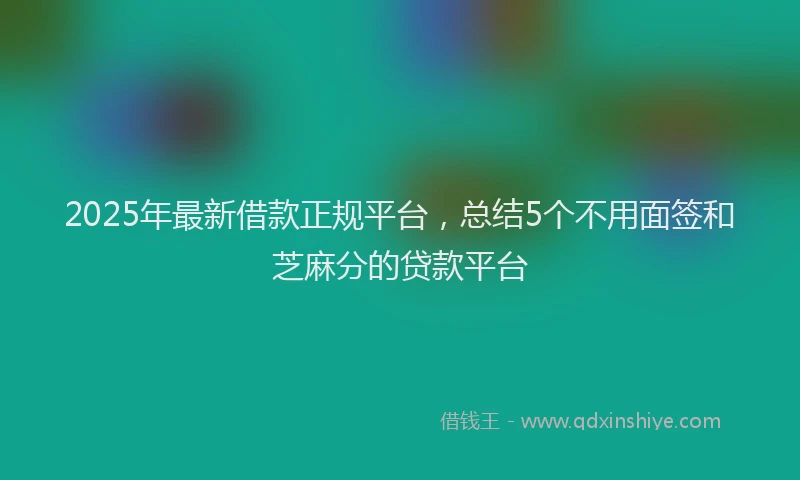 2025年最新借款正规平台，总结5个不用面签和芝麻分的贷款平台
