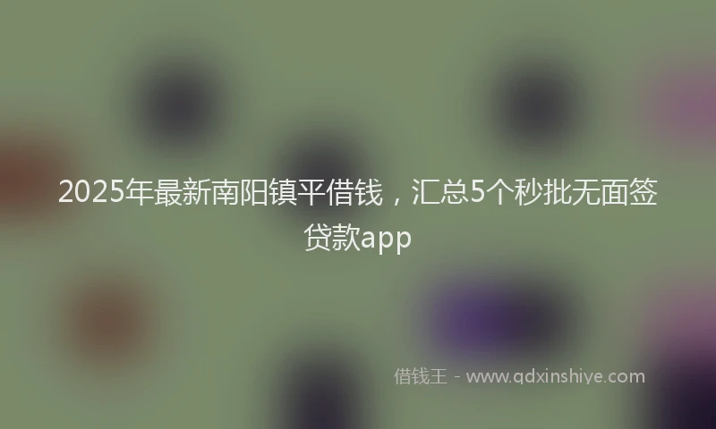2025年最新南阳镇平借钱，汇总5个秒批无面签贷款app