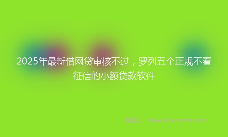 2025年最新借网贷审核不过，罗列五个正规不看征信的小额贷款软件