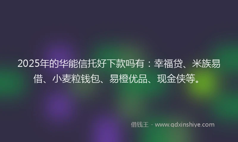 2025年的华能信托好下款吗有：幸福贷、米族易借、小麦粒钱包、易橙优品、现金侠等。
