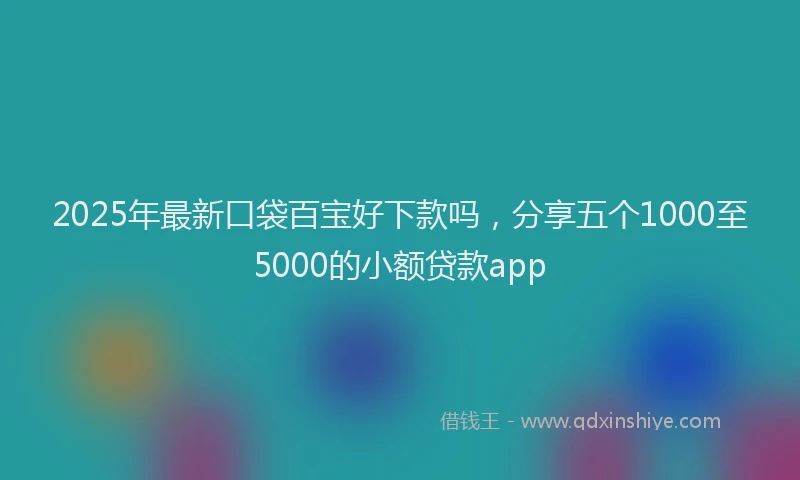 2025年最新口袋百宝好下款吗，分享五个1000至5000的小额贷款app
