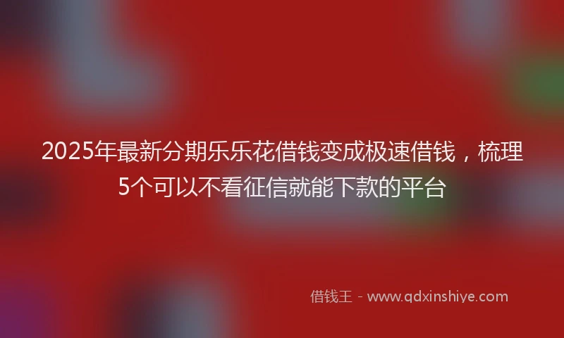 2025年最新分期乐乐花借钱变成极速借钱,梳理5个可以不看征信就能下款的平台