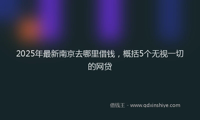 2025年最新南京去哪里借钱，概括5个无视一切的网贷