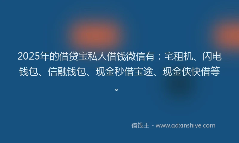 2025年的借贷宝私人借钱微信有：宅租机、闪电钱包、信融钱包、现金秒借宝途、现金侠快借等。