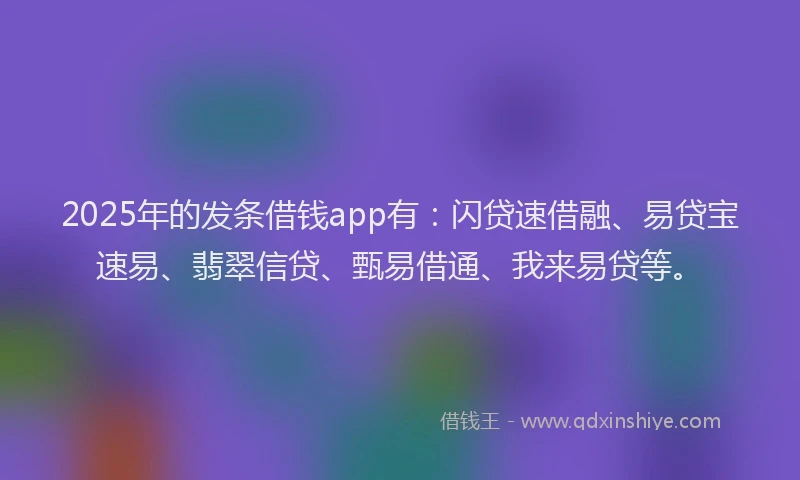 2025年的发条借钱app有：闪贷速借融、易贷宝速易、翡翠信贷、甄易借通、我来易贷等。