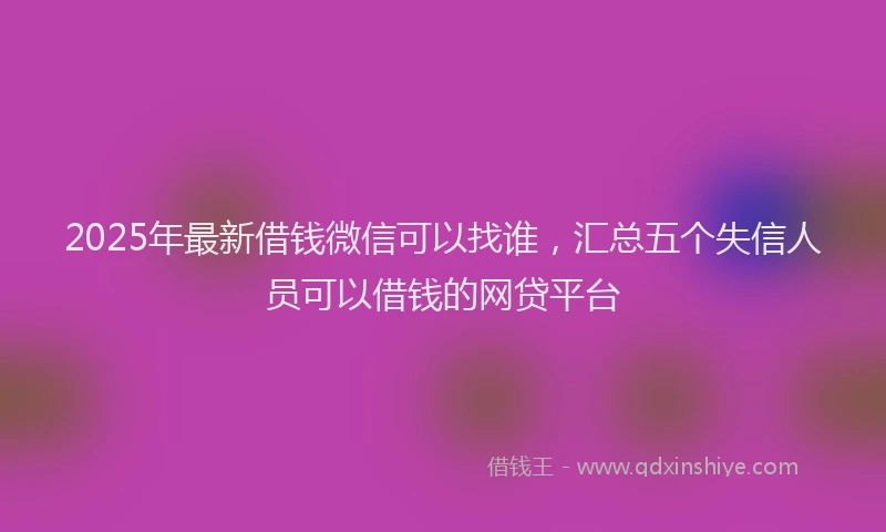 2025年最新借钱微信可以找谁，汇总五个失信人员可以借钱的网贷平台