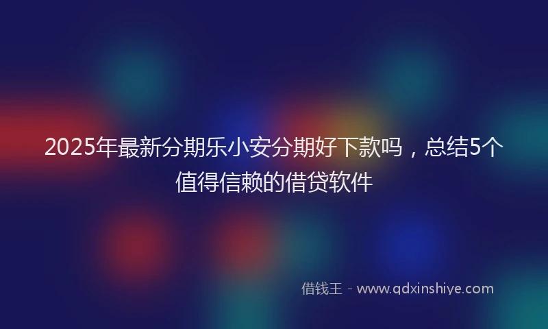 2025年最新分期乐小安分期好下款吗，总结5个值得信赖的借贷软件