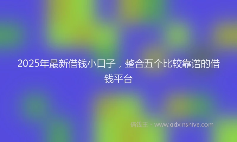 2025年最新借钱小口子，整合五个比较靠谱的借钱平台