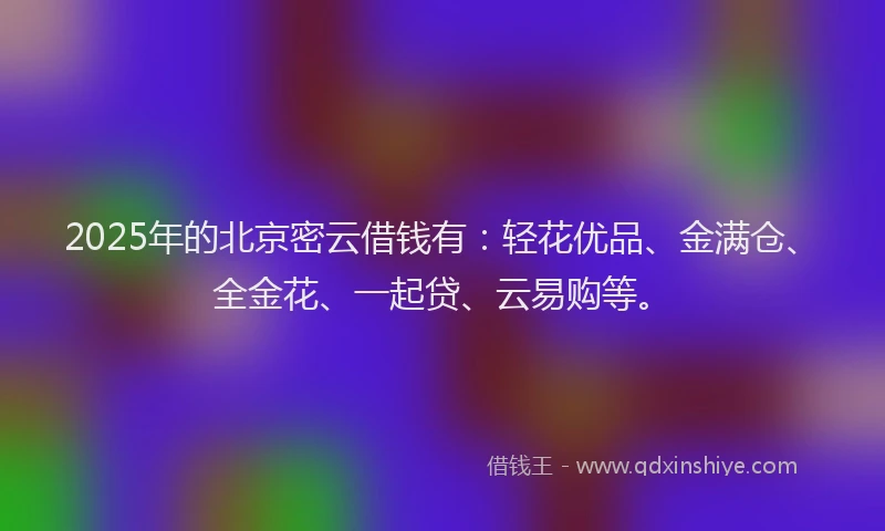 2025年的北京密云借钱有：轻花优品、金满仓、全金花、一起贷、云易购等。