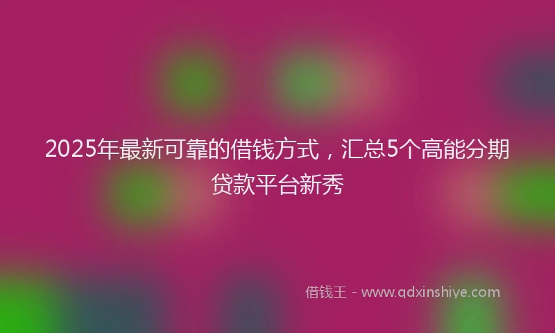 2025年最新可靠的借钱方式，汇总5个高能分期贷款平台新秀