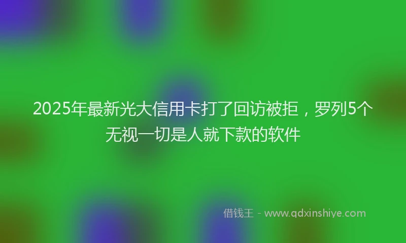 2025年最新光大信用卡打了回访被拒，罗列5个无视一切是人就下款的软件