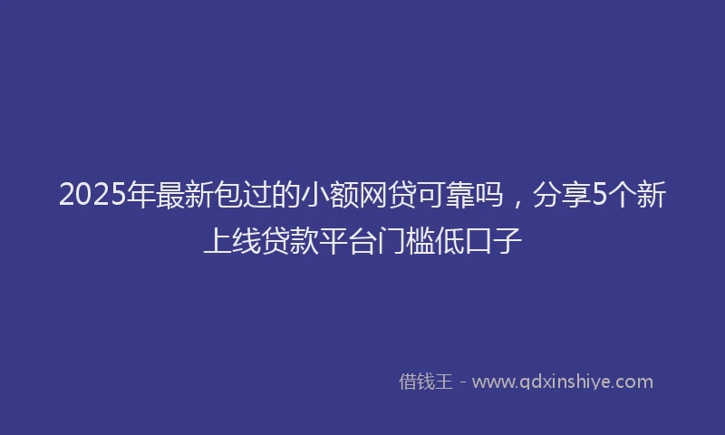 2025年最新包过的小额网贷可靠吗，分享5个新上线贷款平台门槛低口子
