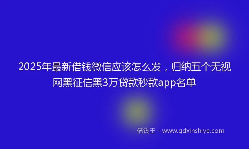 2025年最新借钱微信应该怎么发，归纳五个无视网黑征信黑3万贷款秒款app名单