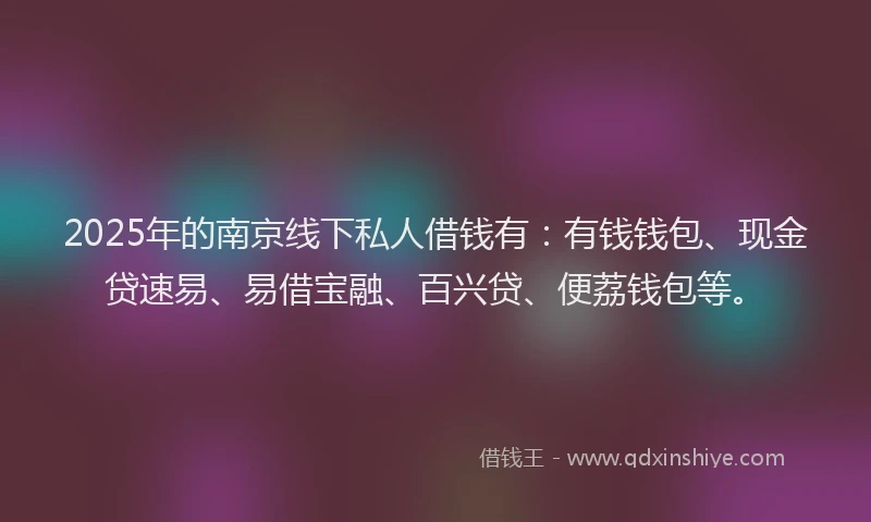 2025年的南京线下私人借钱有：有钱钱包、现金贷速易、易借宝融、百兴贷、便荔钱包等。