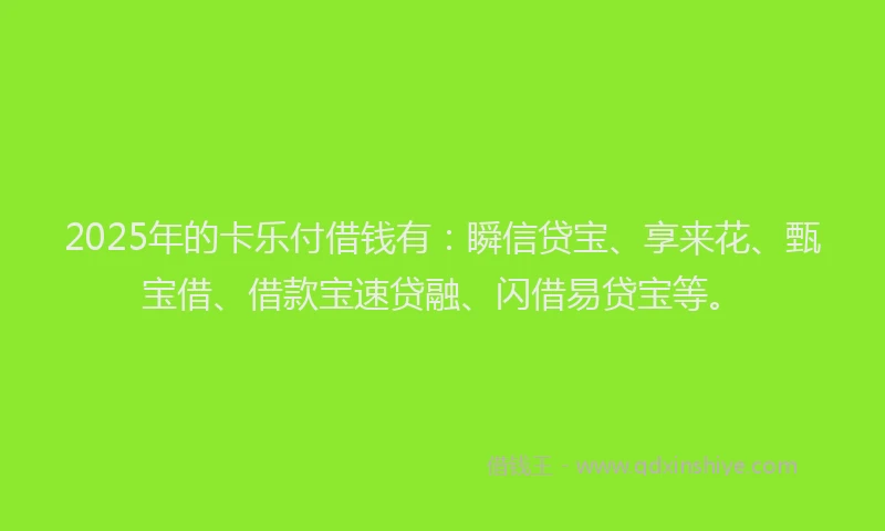 2025年的卡乐付借钱有：瞬信贷宝、享来花、甄宝借、借款宝速贷融、闪借易贷宝等。
