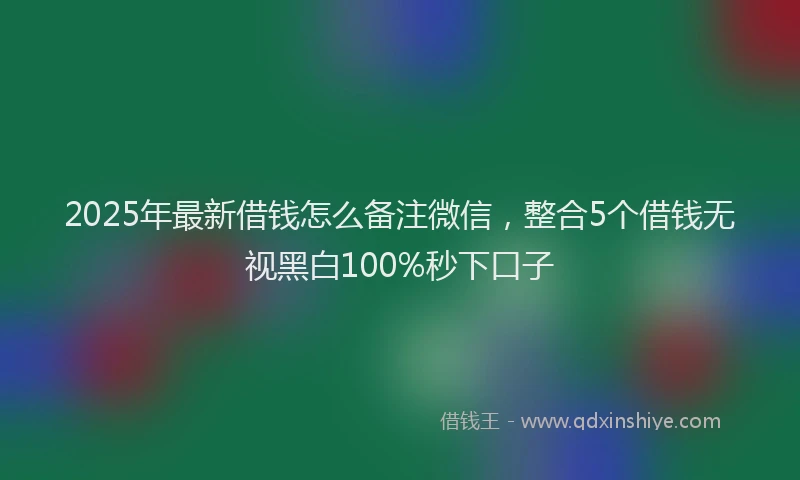 2025年最新借钱怎么备注微信，整合5个借钱无视黑白100%秒下口子