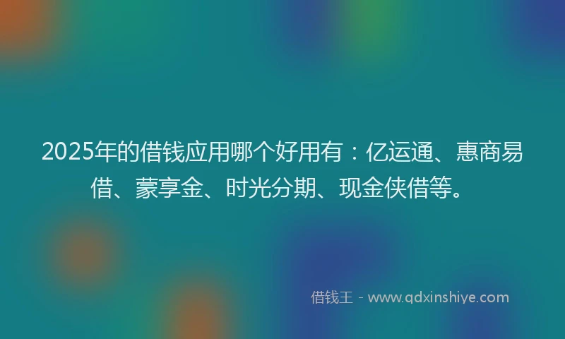 2025年的借钱应用哪个好用有：亿运通、惠商易借、蒙享金、时光分期、现金侠借等。